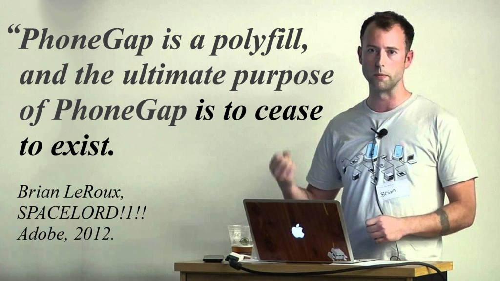 "PhoneGap is a polyfill, and the ultimate purpose of PhoneGap is to cease to exist." - Brian LeRoux, 2012